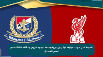 اضبط الآن موعد مباراة ليفربول ويوكوهاما الودية اليوم والقناة الناقلة مع اسم المعلق